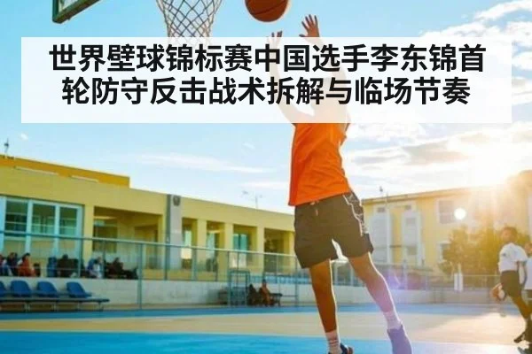 世界壁球锦标赛中国选手李东锦首轮防守反击战术拆解与临场节奏