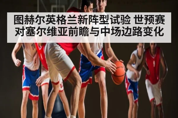 图赫尔英格兰新阵型试验 世预赛对塞尔维亚前瞻与中场边路变化