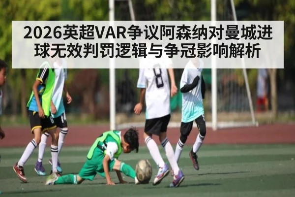 2026英超VAR争议阿森纳对曼城进球无效判罚逻辑与争冠影响解析