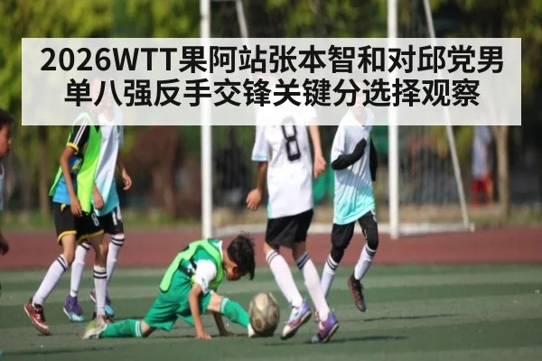 2026WTT果阿站张本智和对邱党男单八强反手交锋关键分选择观察