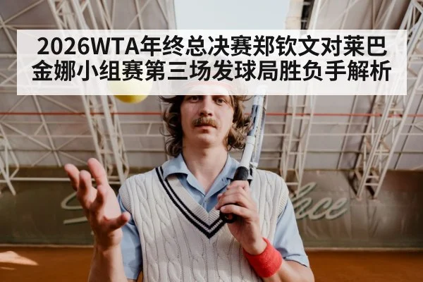 2026WTA年终总决赛郑钦文对莱巴金娜小组赛第三场发球局胜负手解析