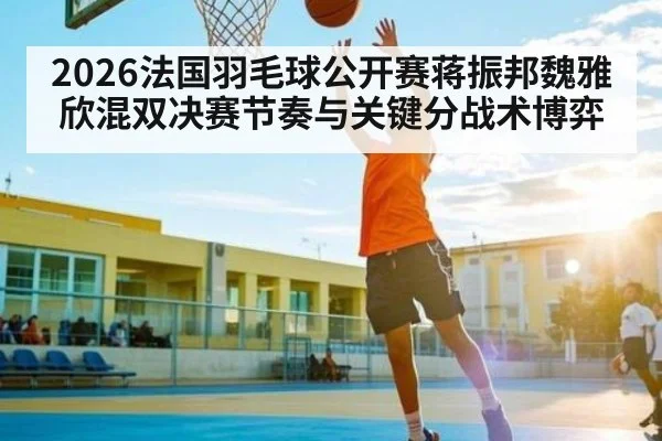 2026法国羽毛球公开赛蒋振邦魏雅欣混双决赛节奏与关键分战术博弈