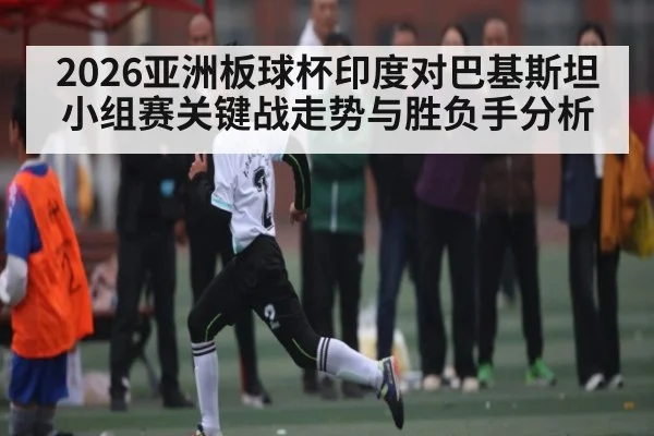 2026亚洲板球杯印度对巴基斯坦小组赛关键战走势与胜负手分析